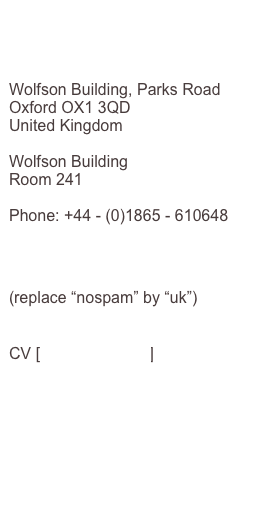 Oxford University Computing Lab

The University of Oxford 

Wolfson Building, Parks Road
Oxford OX1 3QD
United Kingdom

Wolfson Building
Room 241

Phone: +44 - (0)1865 - 610648

christian.michler@comlab.ox.ac.nospam
(replace “nospam” by “uk”)

CV [CV_Michler.pdf]
List of publications 